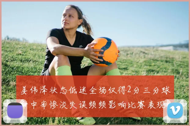 姜伟泽状态低迷全场仅得2分三分球命中率惨淡失误频频影响比赛表现