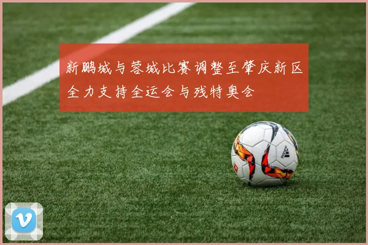 新鹏城与蓉城比赛调整至肇庆新区全力支持全运会与残特奥会