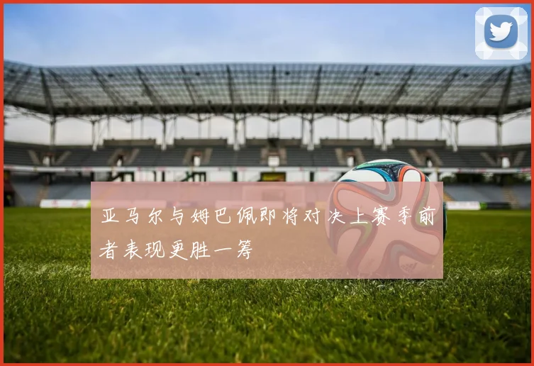 亚马尔与姆巴佩即将对决上赛季前者表现更胜一筹