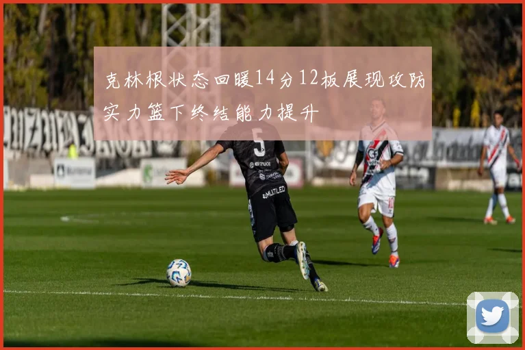 克林根状态回暖14分12板展现攻防实力篮下终结能力提升