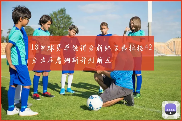 18岁球员单场得分新纪录弗拉格42分力压詹姆斯并列前五