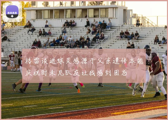 格雷谈进球灵感源于父亲遗传本能庆祝时未见队友让我感到困惑