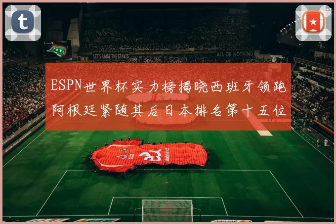 ESPN世界杯实力榜揭晓西班牙领跑阿根廷紧随其后日本排名第十五位