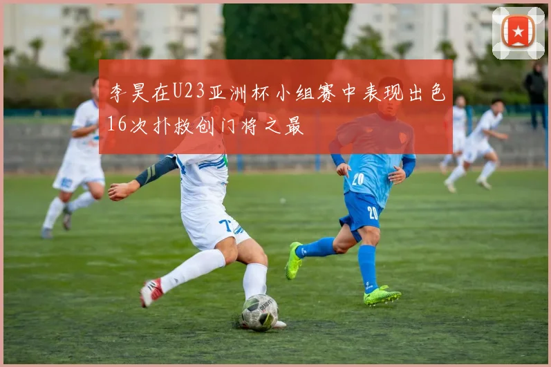 李昊在U23亚洲杯小组赛中表现出色16次扑救创门将之最