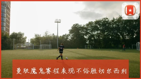 曼联魔鬼赛程表现不俗胜切尔西利物浦仍有希望争四