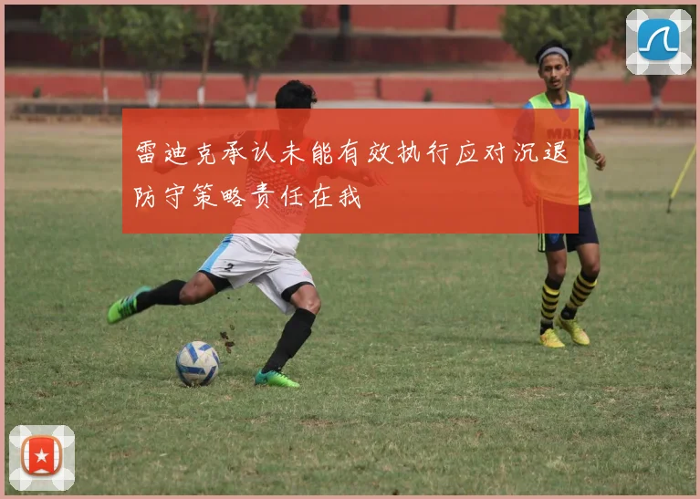 雷迪克承认未能有效执行应对沉退防守策略责任在我