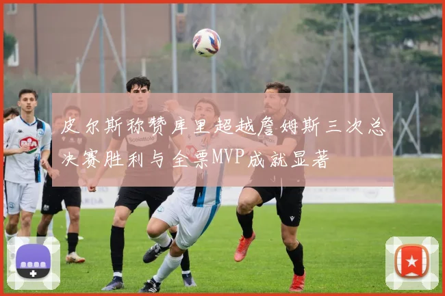 皮尔斯称赞库里超越詹姆斯三次总决赛胜利与全票MVP成就显著