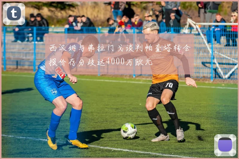 西汉姆与弗拉门戈谈判帕奎塔转会报价存分歧达4000万欧元