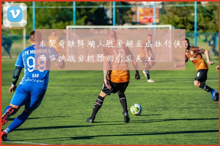 东契奇缺阵湖人胜率超五成独行侠面临挑战分析预测引发关注