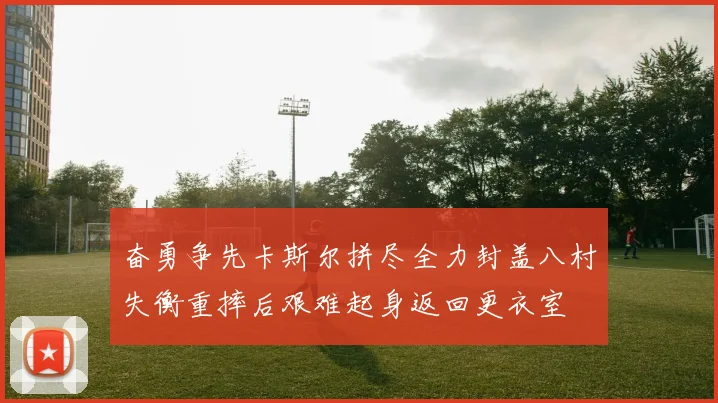 奋勇争先卡斯尔拼尽全力封盖八村失衡重摔后艰难起身返回更衣室