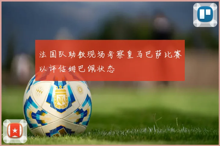 法国队助教现场考察皇马巴萨比赛以评估姆巴佩状态