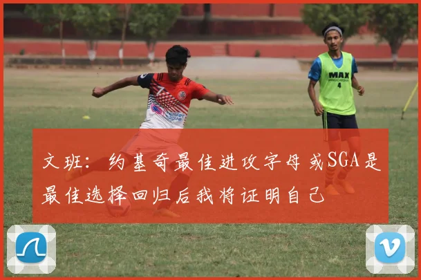 文班：约基奇最佳进攻字母或SGA是最佳选择回归后我将证明自己