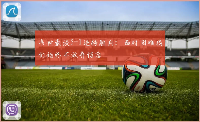 韦世豪谈5-1逆转胜利：面对困难我们始终不放弃信念