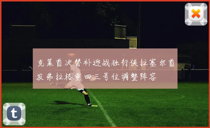克莱首次替补迎战独行侠拉塞尔首发弗拉格重回三号位调整阵容
