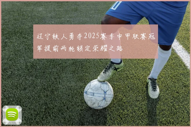 辽宁铁人勇夺2025赛季中甲联赛冠军提前两轮锁定荣耀之路