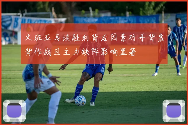 文班亚马谈胜利背后因素对手背靠背作战且主力缺阵影响显著