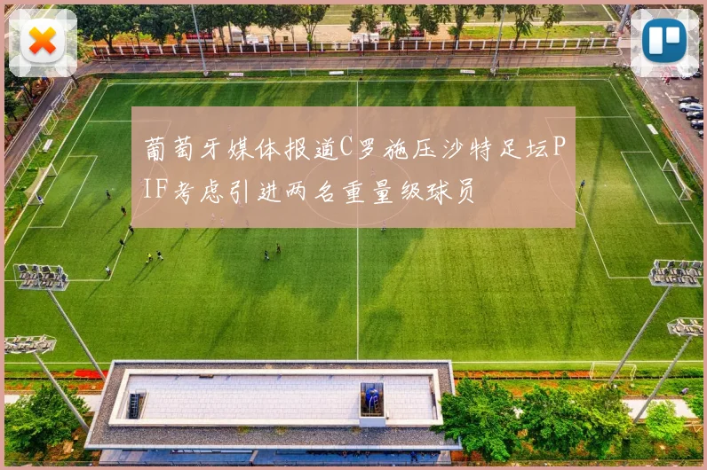 葡萄牙媒体报道C罗施压沙特足坛PIF考虑引进两名重量级球员