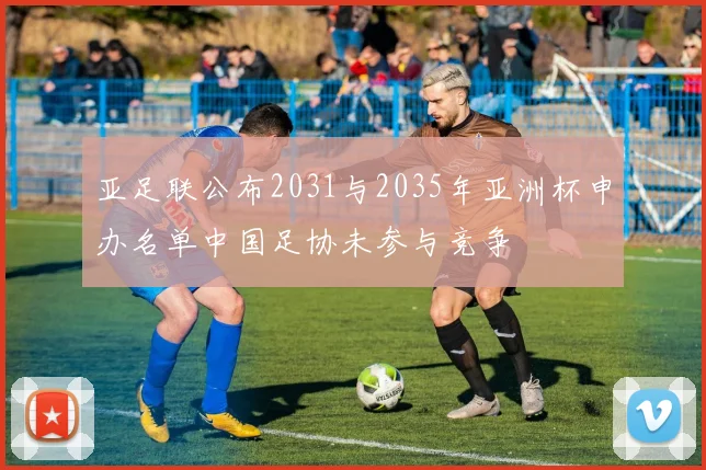 亚足联公布2031与2035年亚洲杯申办名单中国足协未参与竞争