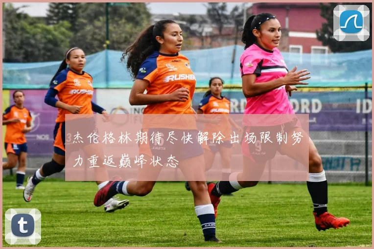 杰伦格林期待尽快解除出场限制努力重返巅峰状态