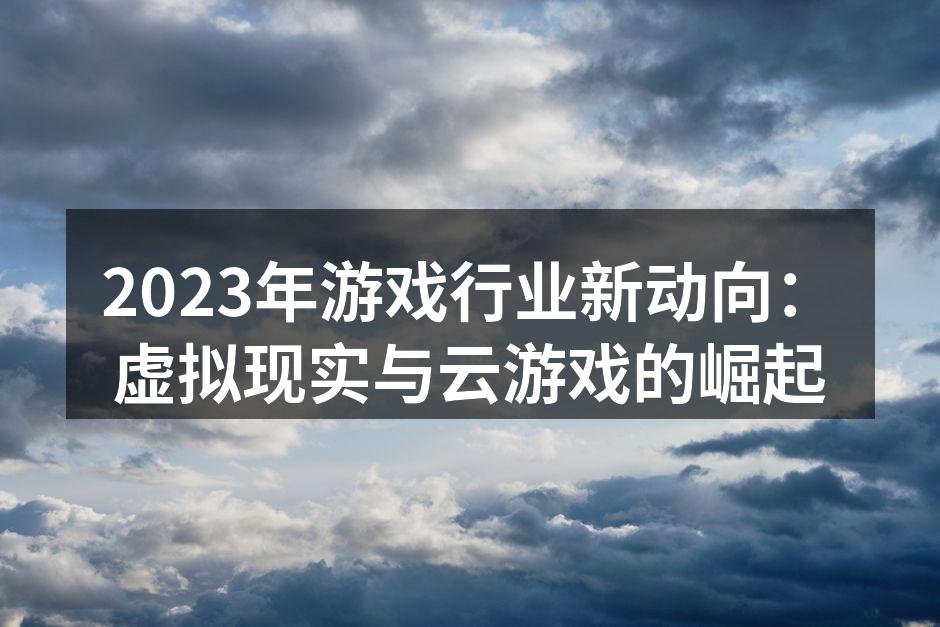 2023年游戏行业新动向：虚拟现实与云游